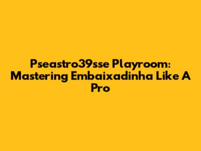 Pseastro39sse Playroom: Mastering Embaixadinha Like A Pro