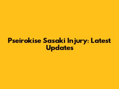 Psei­ro­kise Sasaki Injury: Latest Updates