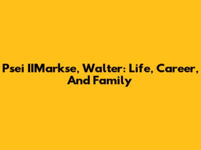 Psei IIMarkse, Walter: Life, Career, And Family