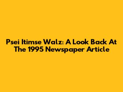 Psei Itimse Walz: A Look Back At The 1995 Newspaper Article