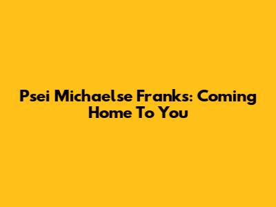 Psei Michaelse Franks: Coming Home To You