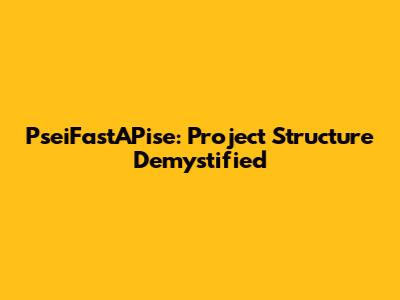 PseiFastAPise: Project Structure Demystified