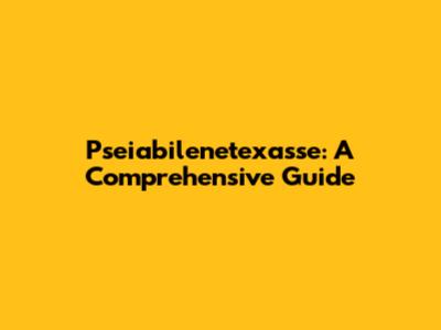 Pseiabilenetexasse: A Comprehensive Guide