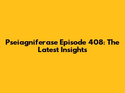 Pseiagniferase Episode 408: The Latest Insights
