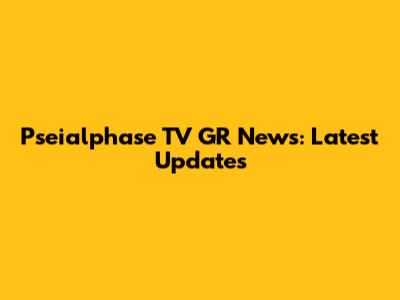Pseialphase TV GR News: Latest Updates