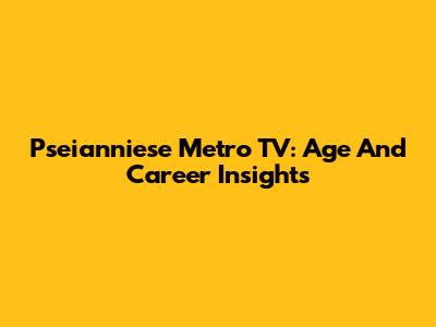 Pseianniese Metro TV: Age And Career Insights