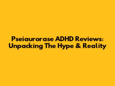 Pseiaurorase ADHD Reviews: Unpacking The Hype & Reality