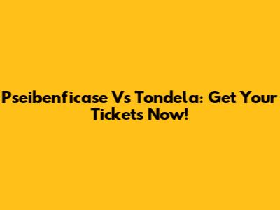 Pseibenficase Vs Tondela: Get Your Tickets Now!