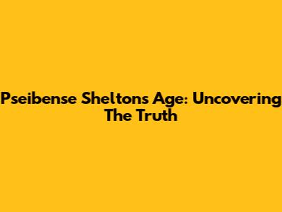 Pseibense Shelton's Age: Uncovering The Truth