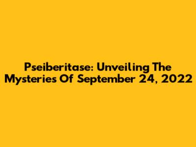 Pseiberitase: Unveiling The Mysteries Of September 24, 2022