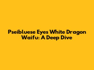 Pseibluese Eyes White Dragon Waifu: A Deep Dive