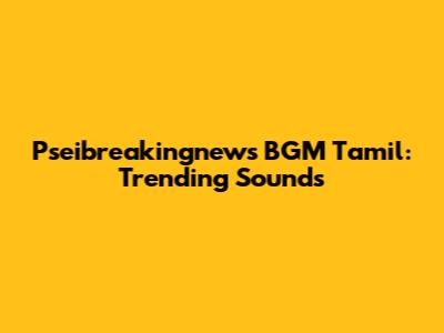 Pseibreakingnews BGM Tamil: Trending Sounds