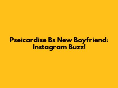 Pseicardise B's New Boyfriend: Instagram Buzz!