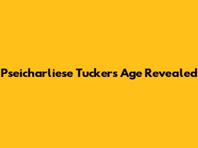 Pseicharliese Tucker's Age Revealed