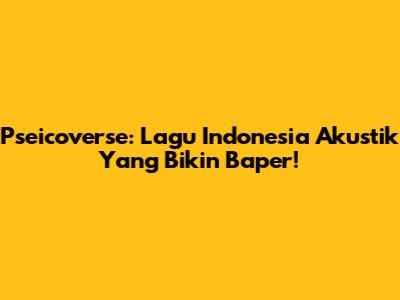 Pseicoverse: Lagu Indonesia Akustik Yang Bikin Baper!