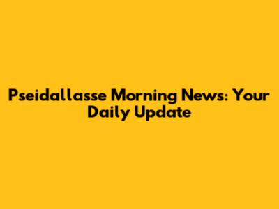 Pseidallasse Morning News: Your Daily Update