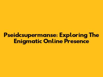 Pseidcsupermanse: Exploring The Enigmatic Online Presence
