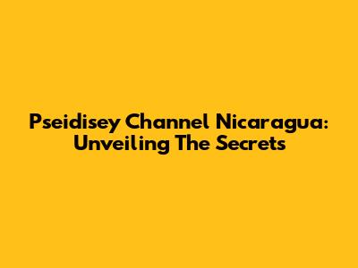 Pseidisey Channel Nicaragua: Unveiling The Secrets