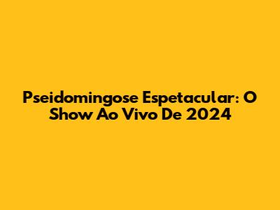 Pseidomingose Espetacular: O Show Ao Vivo De 2024