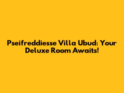 Pseifreddiesse Villa Ubud: Your Deluxe Room Awaits!