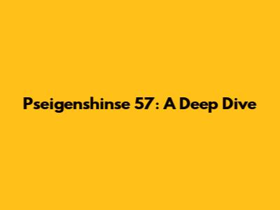 Pseigenshinse 57: A Deep Dive