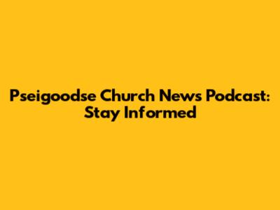 Pseigoodse Church News Podcast: Stay Informed
