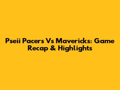 Pseii Pacers Vs Mavericks: Game Recap & Highlights