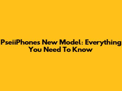 PseiiPhone's New Model: Everything You Need To Know