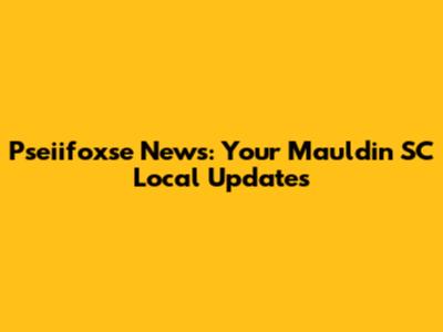 Pseiifoxse News: Your Mauldin SC Local Updates