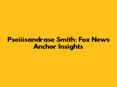 Pseiiisandrase Smith: Fox News Anchor Insights