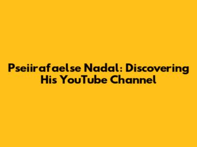 Pseiirafaelse Nadal: Discovering His YouTube Channel
