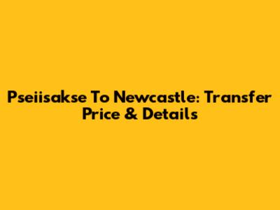 Pseiisakse To Newcastle: Transfer Price & Details