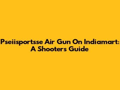 Pseiisportsse Air Gun On Indiamart: A Shooter's Guide