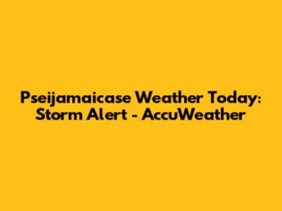 Pseijamaicase Weather Today: Storm Alert - AccuWeather