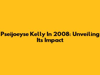 Pseijoeyse Kelly In 2008: Unveiling Its Impact