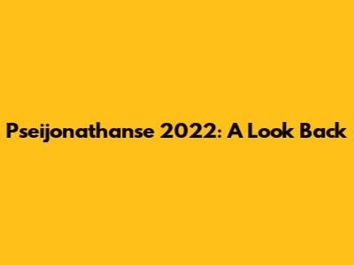 Pseijonathanse 2022: A Look Back