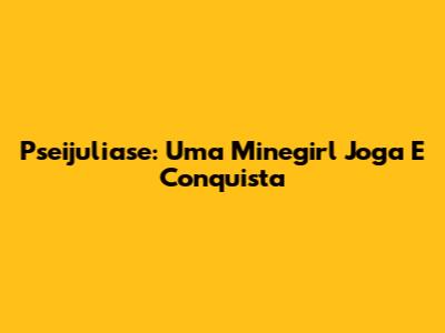 Pseijuliase: Uma Minegirl Joga E Conquista