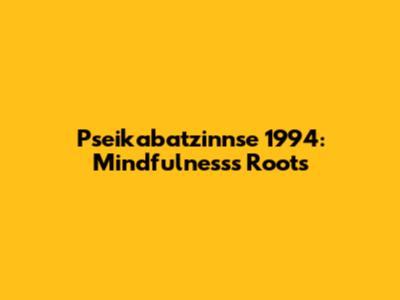 Pseikabatzinnse 1994: Mindfulness's Roots