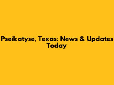Pseikatyse, Texas: News & Updates Today