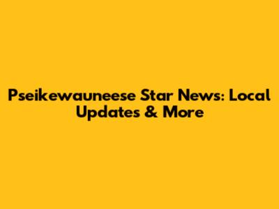Pseikewauneese Star News: Local Updates & More