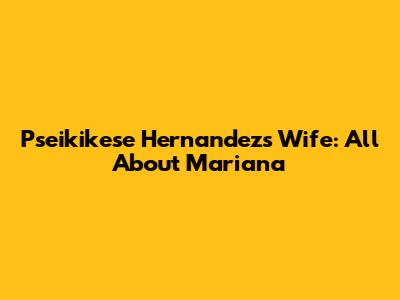 Pseikikese Hernandez's Wife: All About Mariana