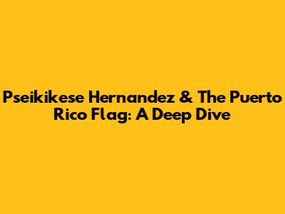 Pseikikese Hernandez & The Puerto Rico Flag: A Deep Dive