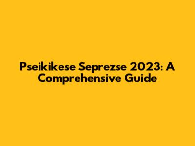 Pseikikese Seprezse 2023: A Comprehensive Guide