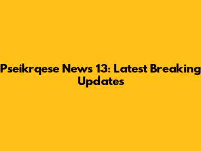 Pseikrqese News 13: Latest Breaking Updates