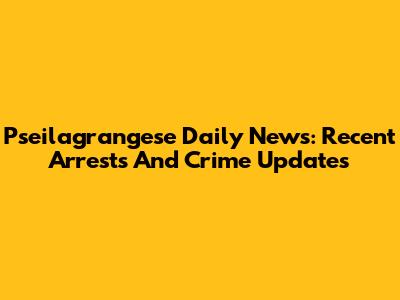 Pseilagrangese Daily News: Recent Arrests And Crime Updates