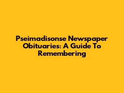 Pseimadisonse Newspaper Obituaries: A Guide To Remembering