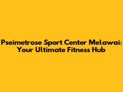 Pseimetrose Sport Center Melawai: Your Ultimate Fitness Hub