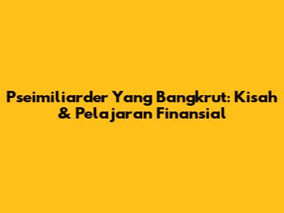 Pseimiliarder Yang Bangkrut: Kisah & Pelajaran Finansial