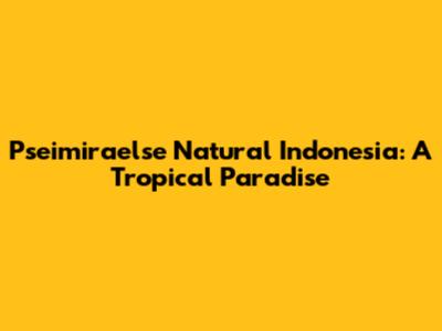 Pseimiraelse Natural Indonesia: A Tropical Paradise