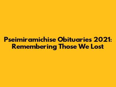 Pseimiramichise Obituaries 2021: Remembering Those We Lost